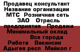 Продавец-консультант › Название организации ­ МТС, Розничная сеть, ЗАО › Отрасль предприятия ­ Продажи › Минимальный оклад ­ 60 000 - Все города Работа » Вакансии   . Адыгея респ.,Майкоп г.